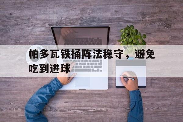 关于帕多瓦铁桶阵法稳守，避免吃到进球的信息